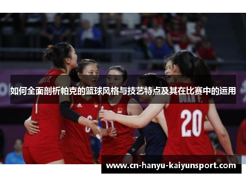 如何全面剖析帕克的篮球风格与技艺特点及其在比赛中的运用 如何全面剖析帕克的篮球风格与技艺特点及其在比赛中的运用