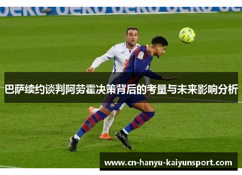 巴萨续约谈判阿劳霍决策背后的考量与未来影响分析