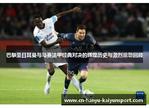 巴黎圣日耳曼与马赛法甲经典对决的辉煌历史与激烈恩怨回顾