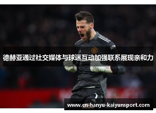 德赫亚通过社交媒体与球迷互动加强联系展现亲和力