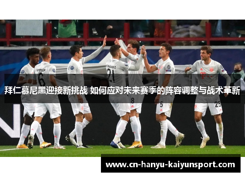 拜仁慕尼黑迎接新挑战 如何应对未来赛季的阵容调整与战术革新