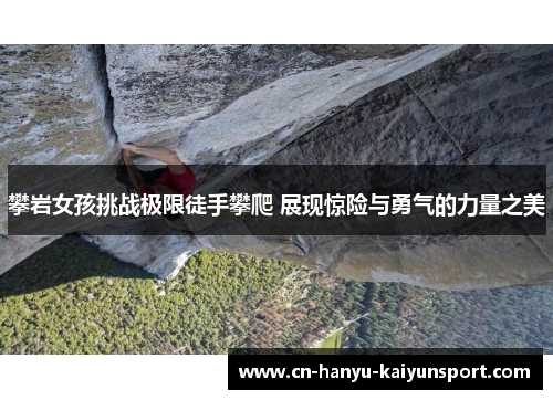 攀岩女孩挑战极限徒手攀爬 展现惊险与勇气的力量之美