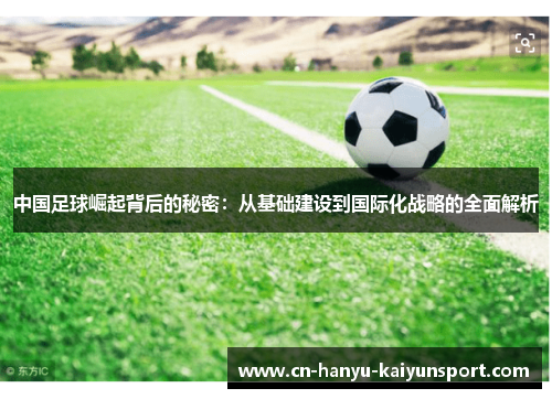 中国足球崛起背后的秘密：从基础建设到国际化战略的全面解析