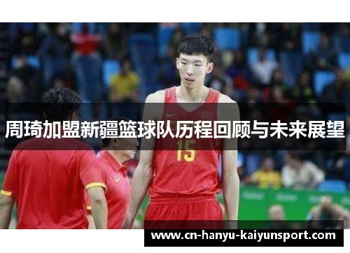 周琦加盟新疆篮球队历程回顾与未来展望