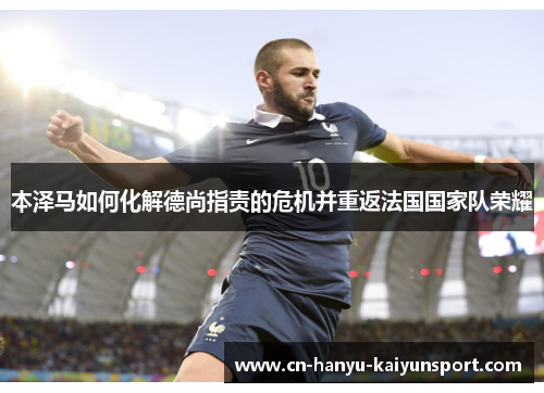 本泽马如何化解德尚指责的危机并重返法国国家队荣耀