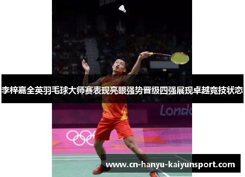 李梓嘉全英羽毛球大师赛表现亮眼强势晋级四强展现卓越竞技状态