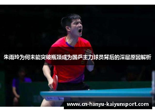 朱雨玲为何未能突破瓶颈成为国乒主力球员背后的深层原因解析 朱雨玲为何未能突破瓶颈成为国乒主力球员背后的深层原因解析