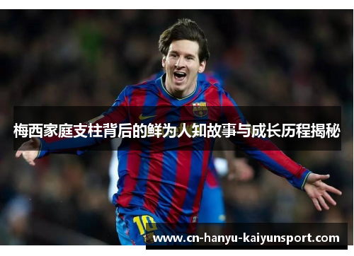 梅西家庭支柱背后的鲜为人知故事与成长历程揭秘