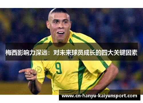 梅西影响力深远：对未来球员成长的四大关键因素