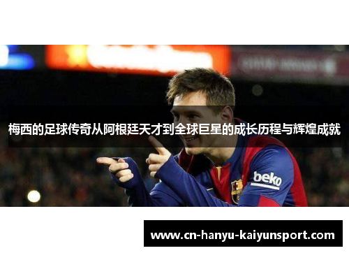 梅西的足球传奇从阿根廷天才到全球巨星的成长历程与辉煌成就