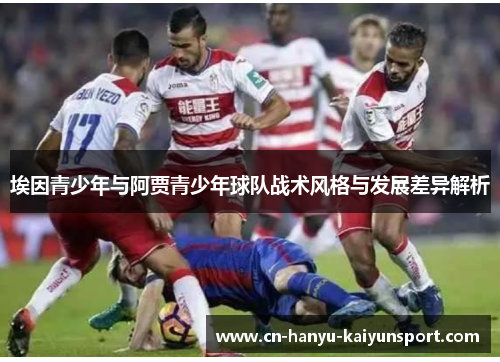 埃因青少年与阿贾青少年球队战术风格与发展差异解析