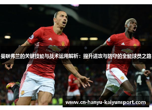 曼联弗兰的关键技能与战术运用解析：提升进攻与防守的全能球员之路