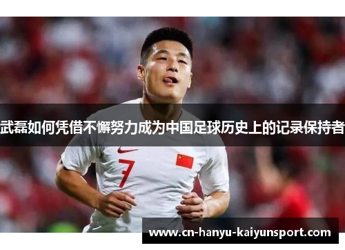武磊如何凭借不懈努力成为中国足球历史上的记录保持者