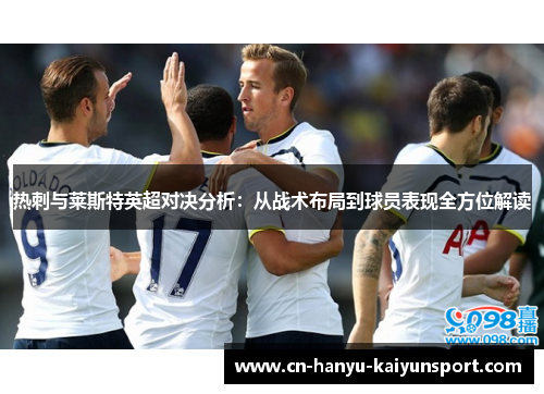 热刺与莱斯特英超对决分析:从战术布局到球员表现全方位解读 热刺与莱斯特英超对决分析:从战术布局到球员表现全方位解读