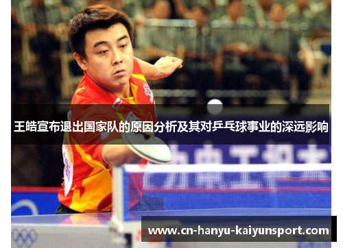王皓宣布退出国家队的原因分析及其对乒乓球事业的深远影响 王皓宣布退出国家队的原因分析及其对乒乓球事业的深远影响