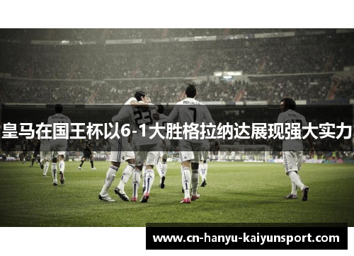 皇马在国王杯以6-1大胜格拉纳达展现强大实力