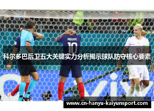 科尔多巴后卫五大关键实力分析揭示球队防守核心要素 科尔多巴后卫五大关键实力分析揭示球队防守核心要素