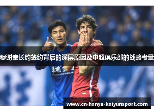 穆谢奎长约签约背后的深层原因及中超俱乐部的战略考量 穆谢奎长约签约背后的深层原因及中超俱乐部的战略考量