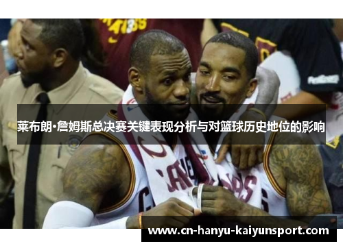 莱布朗·詹姆斯总决赛关键表现分析与对篮球历史地位的影响