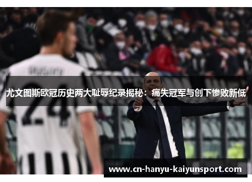 尤文图斯欧冠历史两大耻辱纪录揭秘：痛失冠军与创下惨败新低