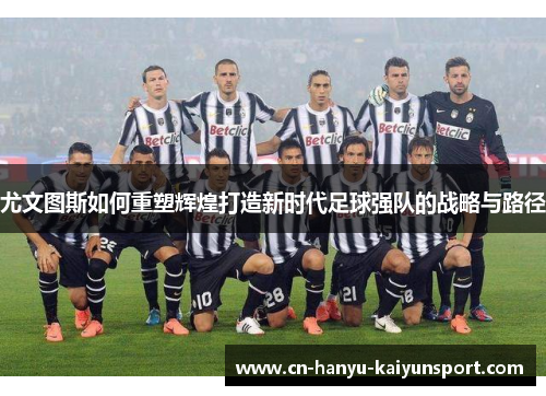 尤文图斯如何重塑辉煌打造新时代足球强队的战略与路径
