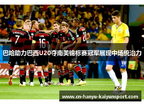 巴哈助力巴西U20夺南美锦标赛冠军展现中场统治力