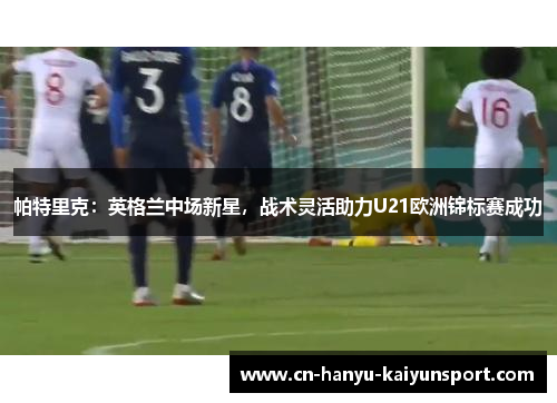 帕特里克：英格兰中场新星，战术灵活助力U21欧洲锦标赛成功