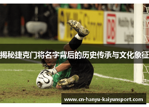 揭秘捷克门将名字背后的历史传承与文化象征