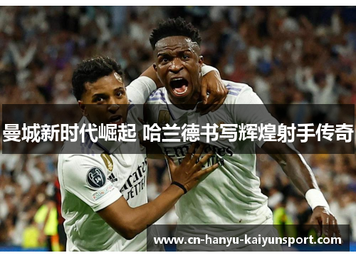 曼城新时代崛起 哈兰德书写辉煌射手传奇