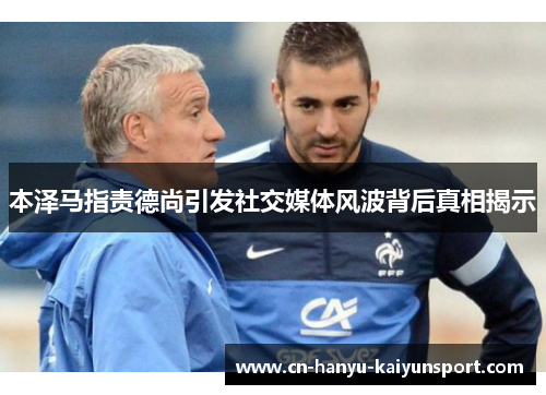 本泽马指责德尚引发社交媒体风波背后真相揭示