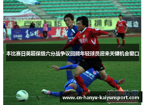 本比赛日英超保级六分战争议回顾年轻球员迎来关键机会窗口