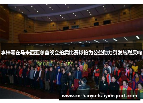 李梓嘉在马来西亚慈善晚会拍卖比赛球拍为公益助力引发热烈反响