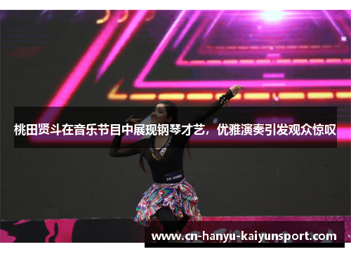 桃田贤斗在音乐节目中展现钢琴才艺，优雅演奏引发观众惊叹