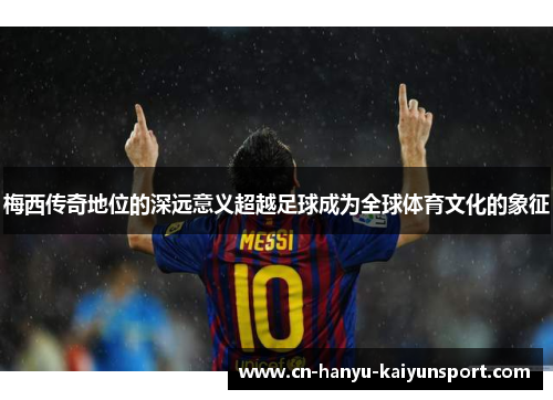 梅西传奇地位的深远意义超越足球成为全球体育文化的象征