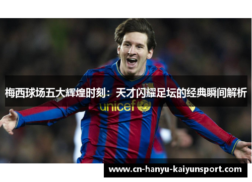 梅西球场五大辉煌时刻:天才闪耀足坛的经典瞬间解析 梅西球场五大辉煌时刻:天才闪耀足坛的经典瞬间解析