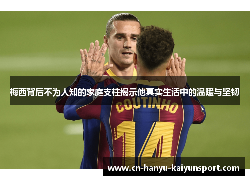 梅西背后不为人知的家庭支柱揭示他真实生活中的温暖与坚韧
