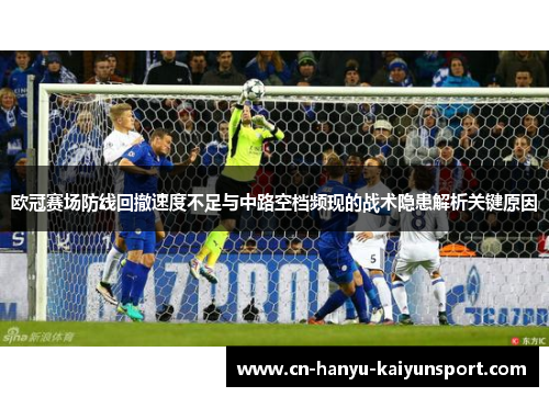 欧冠赛场防线回撤速度不足与中路空档频现的战术隐患解析关键原因