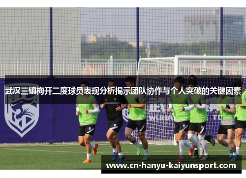 武汉三镇梅开二度球员表现分析揭示团队协作与个人突破的关键因素