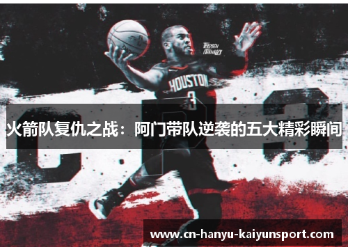 火箭队复仇之战:阿门带队逆袭的五大精彩瞬间 火箭队复仇之战:阿门带队逆袭的五大精彩瞬间