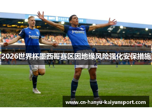 2026世界杯墨西哥赛区因地缘风险强化安保措施 2026世界杯墨西哥赛区因地缘风险强化安保措施