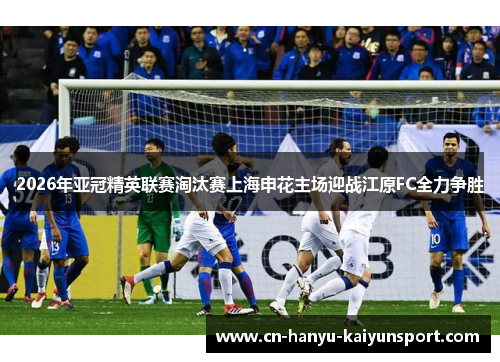 2026年亚冠精英联赛淘汰赛上海申花主场迎战江原FC全力争胜