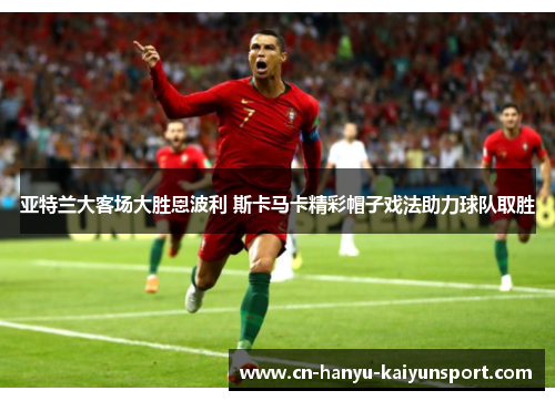 亚特兰大客场大胜恩波利 斯卡马卡精彩帽子戏法助力球队取胜 亚特兰大客场大胜恩波利 斯卡马卡精彩帽子戏法助力球队取胜