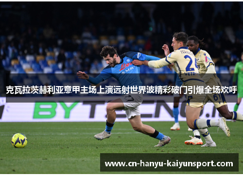 克瓦拉茨赫利亚意甲主场上演远射世界波精彩破门引爆全场欢呼