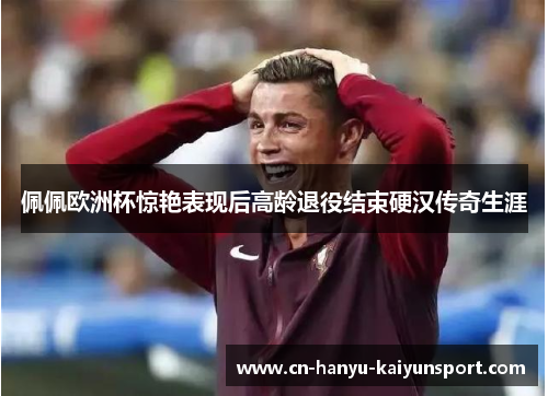 佩佩欧洲杯惊艳表现后高龄退役结束硬汉传奇生涯 佩佩欧洲杯惊艳表现后高龄退役结束硬汉传奇生涯