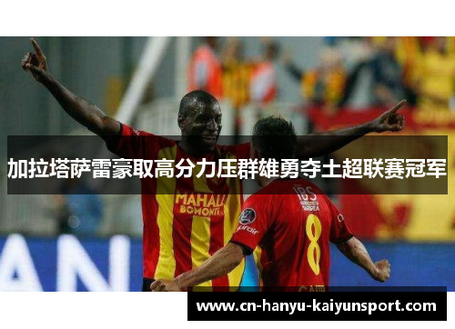 加拉塔萨雷豪取高分力压群雄勇夺土超联赛冠军