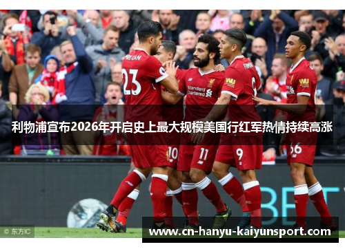 利物浦宣布2026年开启史上最大规模美国行红军热情持续高涨