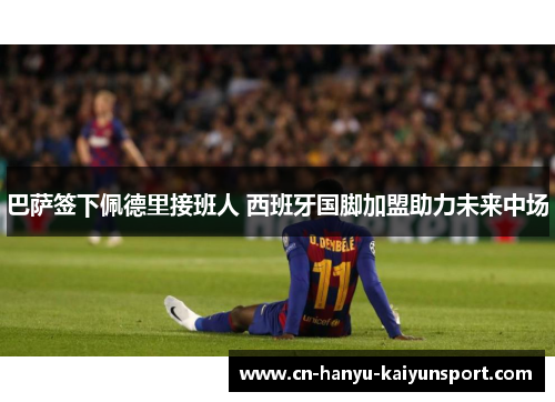 巴萨签下佩德里接班人 西班牙国脚加盟助力未来中场 巴萨签下佩德里接班人 西班牙国脚加盟助力未来中场