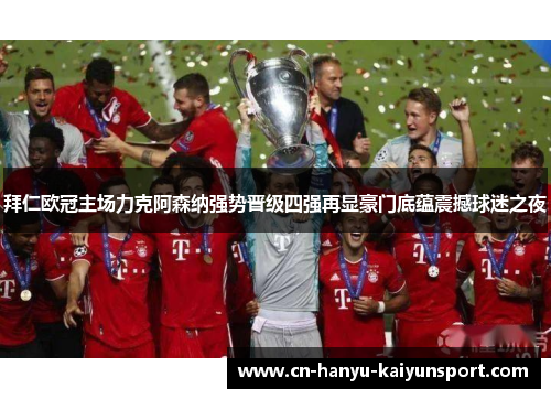 拜仁欧冠主场力克阿森纳强势晋级四强再显豪门底蕴震撼球迷之夜