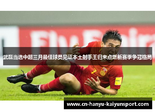 武磊当选中超三月最佳球员见证本土射手王归来点燃新赛季争冠格局 武磊当选中超三月最佳球员见证本土射手王归来点燃新赛季争冠格局