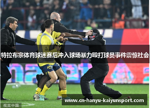 特拉布宗体育球迷赛后冲入球场暴力殴打球员事件震惊社会